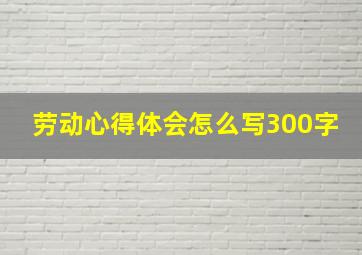 劳动心得体会怎么写300字