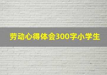 劳动心得体会300字小学生