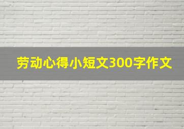 劳动心得小短文300字作文