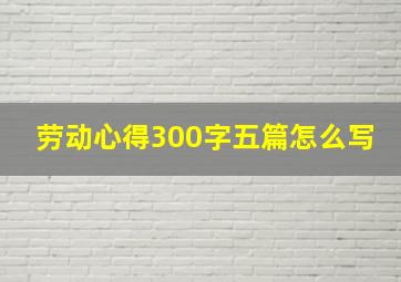 劳动心得300字五篇怎么写