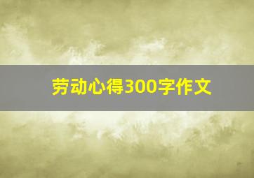 劳动心得300字作文