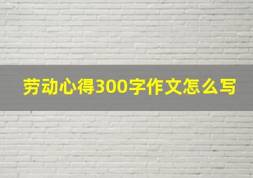 劳动心得300字作文怎么写