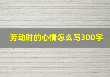 劳动时的心情怎么写300字