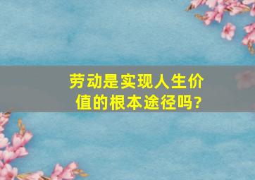 劳动是实现人生价值的根本途径吗?