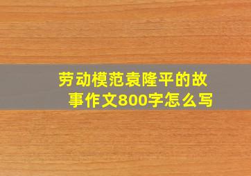 劳动模范袁隆平的故事作文800字怎么写