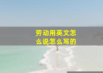 劳动用英文怎么说怎么写的