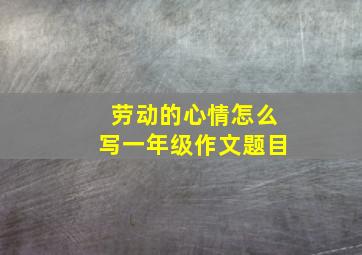 劳动的心情怎么写一年级作文题目