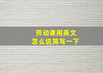 劳动课用英文怎么说简写一下