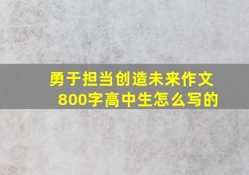 勇于担当创造未来作文800字高中生怎么写的