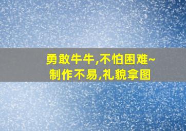 勇敢牛牛,不怕困难~ 制作不易,礼貌拿图