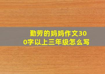 勤劳的妈妈作文300字以上三年级怎么写