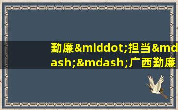 勤廉·担当——广西勤廉榜样先进事迹主题情景报告会