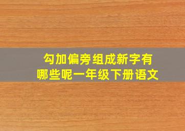 勾加偏旁组成新字有哪些呢一年级下册语文