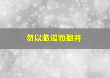 勿以临渴而掘井