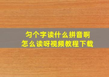 匀个字读什么拼音啊怎么读呀视频教程下载