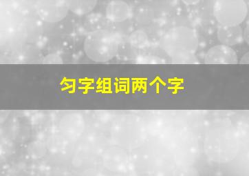 匀字组词两个字