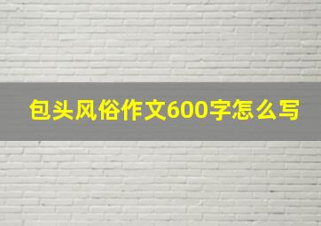 包头风俗作文600字怎么写