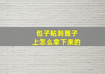 包子粘到篦子上怎么拿下来的