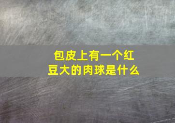 包皮上有一个红豆大的肉球是什么