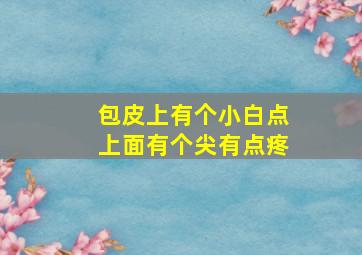 包皮上有个小白点上面有个尖有点疼