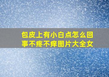 包皮上有小白点怎么回事不疼不痒图片大全女