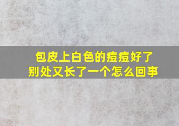 包皮上白色的痘痘好了别处又长了一个怎么回事