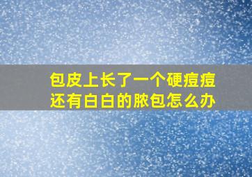 包皮上长了一个硬痘痘还有白白的脓包怎么办