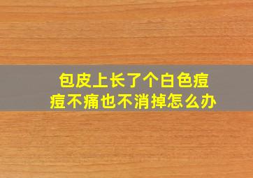 包皮上长了个白色痘痘不痛也不消掉怎么办