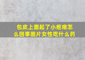 包皮上面起了小疙瘩怎么回事图片女性吃什么药