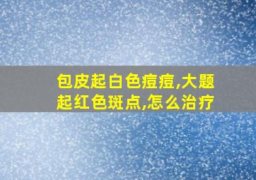 包皮起白色痘痘,大题起红色斑点,怎么治疗