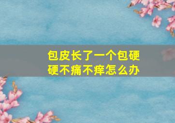 包皮长了一个包硬硬不痛不痒怎么办