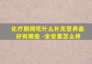 化疗期间吃什么补充营养最好有哪些 -全安素怎么样