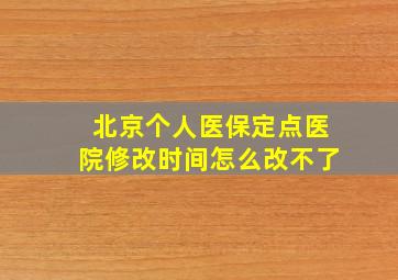 北京个人医保定点医院修改时间怎么改不了