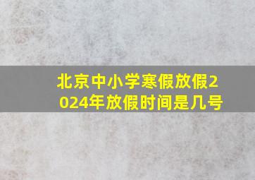 北京中小学寒假放假2024年放假时间是几号