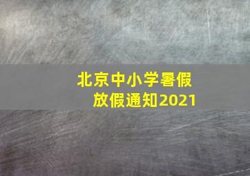 北京中小学暑假放假通知2021