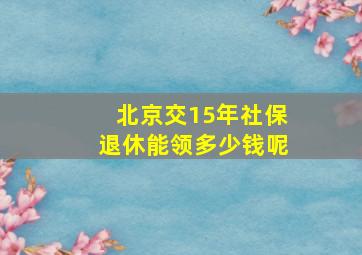 北京交15年社保退休能领多少钱呢