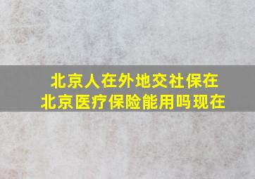 北京人在外地交社保在北京医疗保险能用吗现在