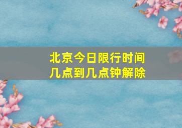 北京今日限行时间几点到几点钟解除