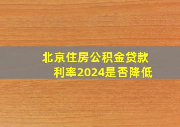 北京住房公积金贷款利率2024是否降低