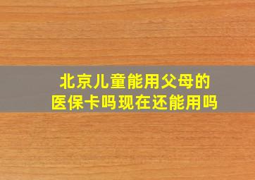 北京儿童能用父母的医保卡吗现在还能用吗