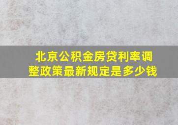 北京公积金房贷利率调整政策最新规定是多少钱