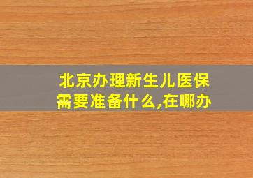 北京办理新生儿医保需要准备什么,在哪办