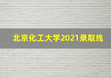 北京化工大学2021录取线