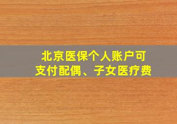 北京医保个人账户可支付配偶、子女医疗费