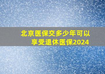 北京医保交多少年可以享受退休医保2024