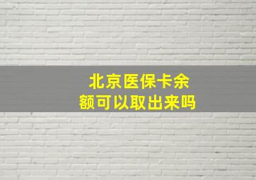 北京医保卡余额可以取出来吗