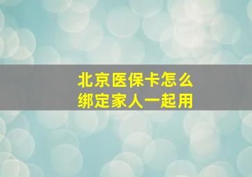 北京医保卡怎么绑定家人一起用