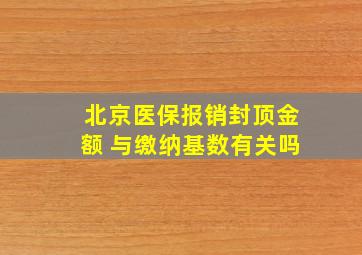 北京医保报销封顶金额 与缴纳基数有关吗