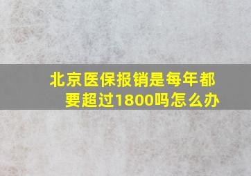 北京医保报销是每年都要超过1800吗怎么办