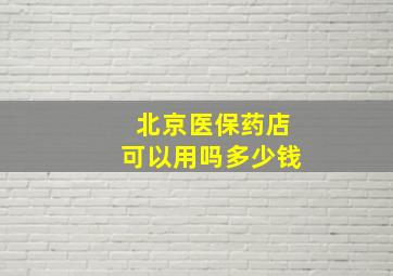 北京医保药店可以用吗多少钱